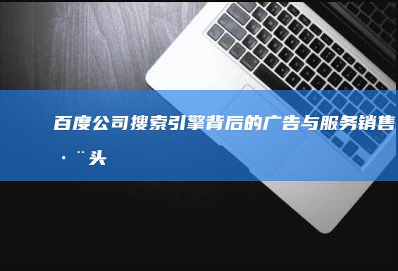 百度公司：搜索引擎背后的广告与服务销售巨头